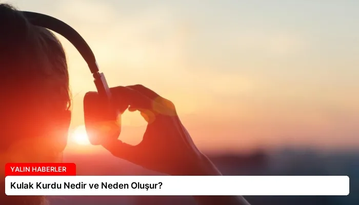 Kulak Kurdu Nedir ve Neden Oluşur?