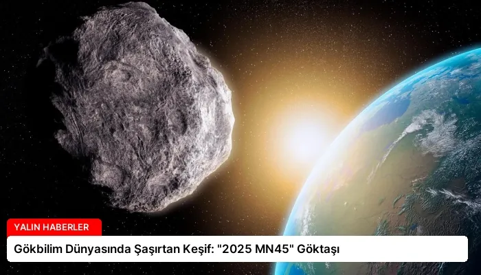 Gökbilim Dünyasında Şaşırtan Keşif: “2025 MN45” Göktaşı