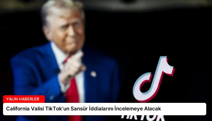 California Valisi TikTok’un Sansür İddialarını İncelemeye Alacak