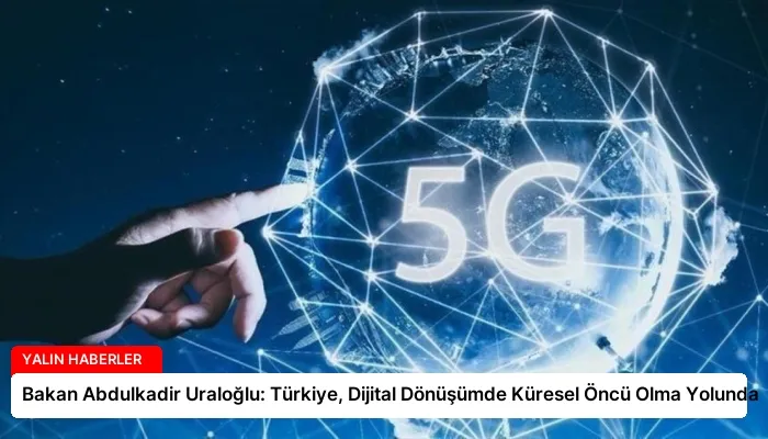 Bakan Abdulkadir Uraloğlu: Türkiye, Dijital Dönüşümde Küresel Öncü Olma Yolunda