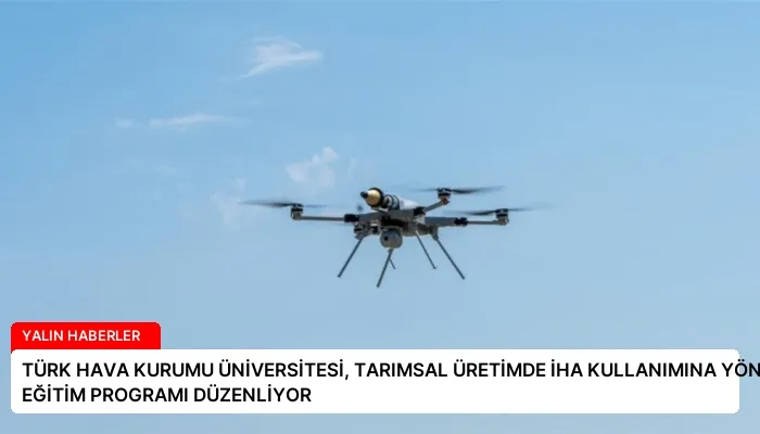 TÜRK HAVA KURUMU ÜNİVERSİTESİ, TARIMSAL ÜRETİMDE İHA KULLANIMINA YÖNELİK EĞİTİM PROGRAMI DÜZENLİYOR