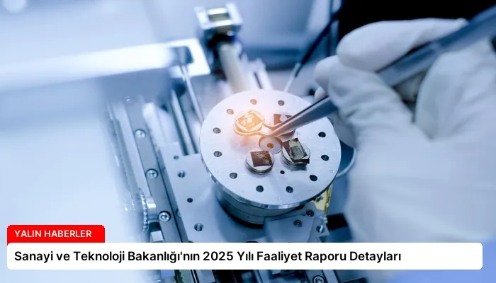 Sanayi ve Teknoloji Bakanlığı’nın 2025 Yılı Faaliyet Raporu Detayları