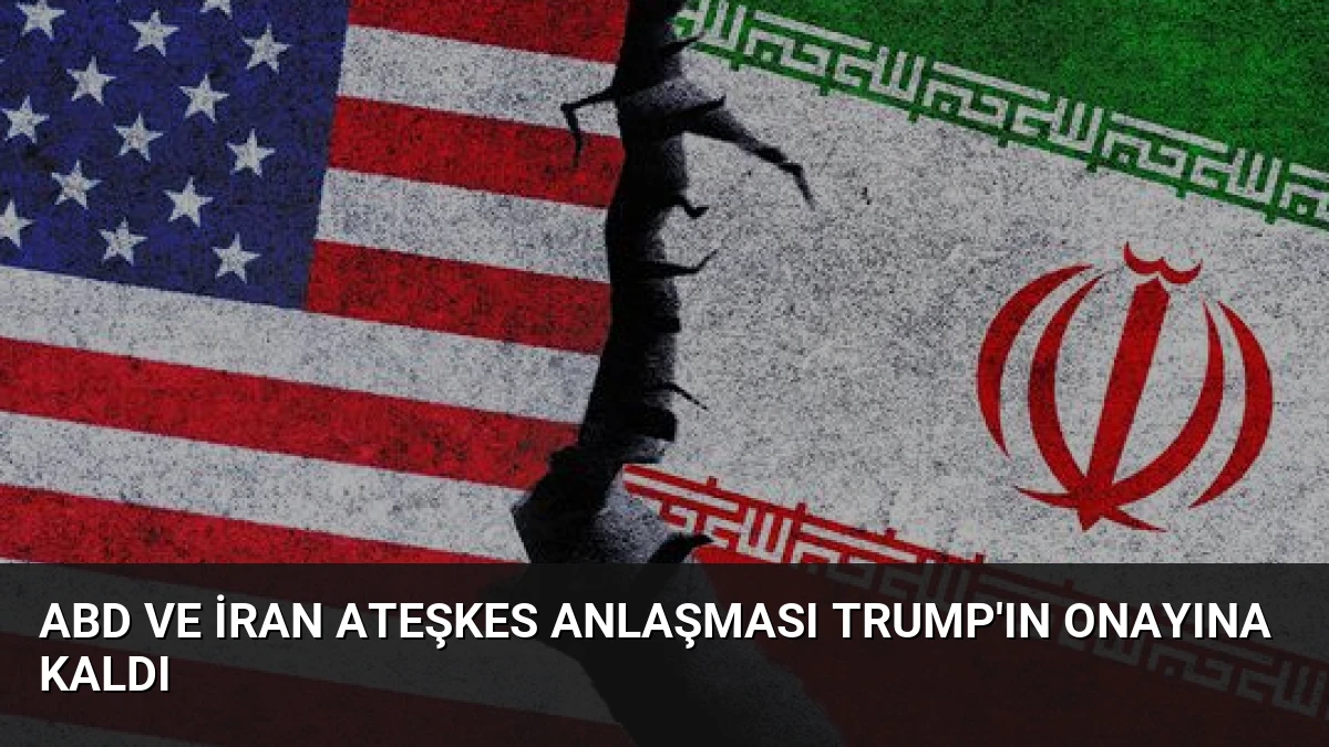 ABD ve İran Ateşkes Anlaşması Trump’ın Onayına Kaldı