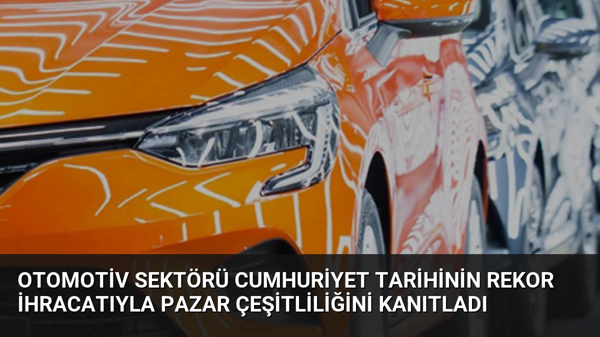 Otomotiv Sektörü Cumhuriyet Tarihinin Rekor İhracatıyla Pazar Çeşitliliğini Kanıtladı