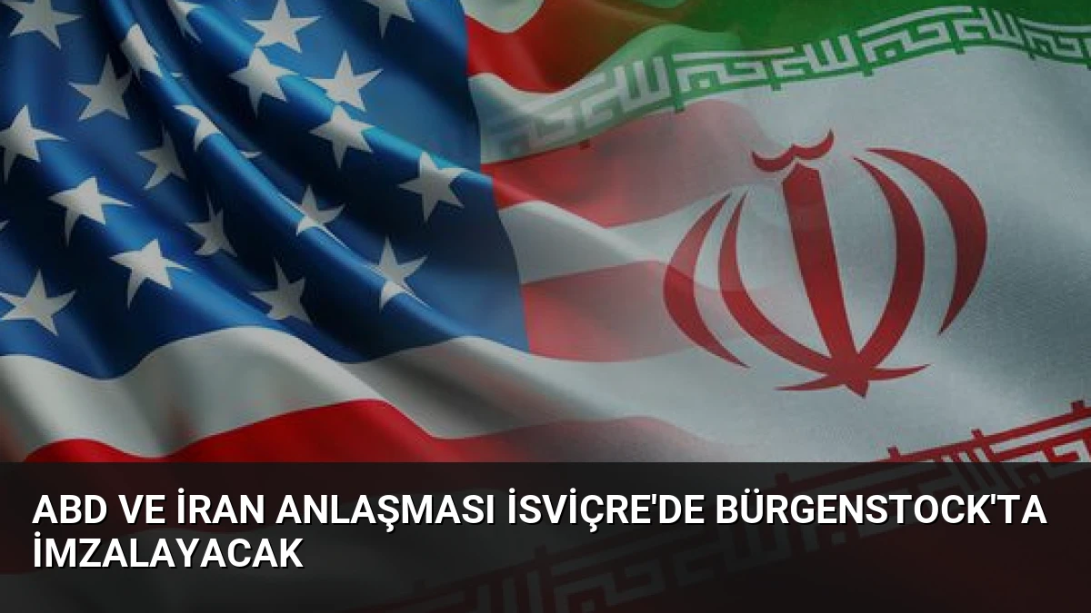 ABD ve İran Anlaşması İsviçre’de Bürgenstock’ta İmzalayacak