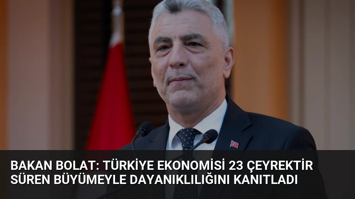 Bakan Bolat: Türkiye Ekonomisi 23 Çeyrektir Süren Büyümeyle Dayanıklılığını Kanıtladı