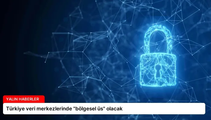 Türkiye veri merkezlerinde “bölgesel üs” olacak
