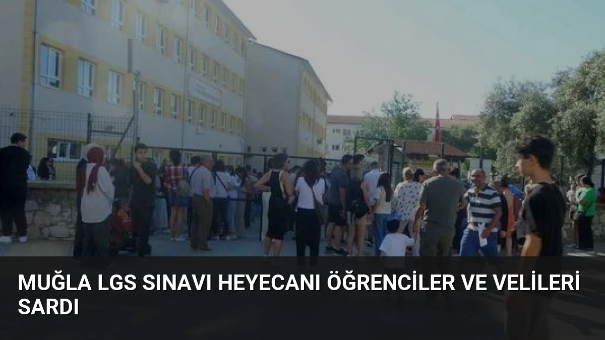 Muğla LGS Sınavı Heyecanı Öğrenciler ve Velileri Sardı