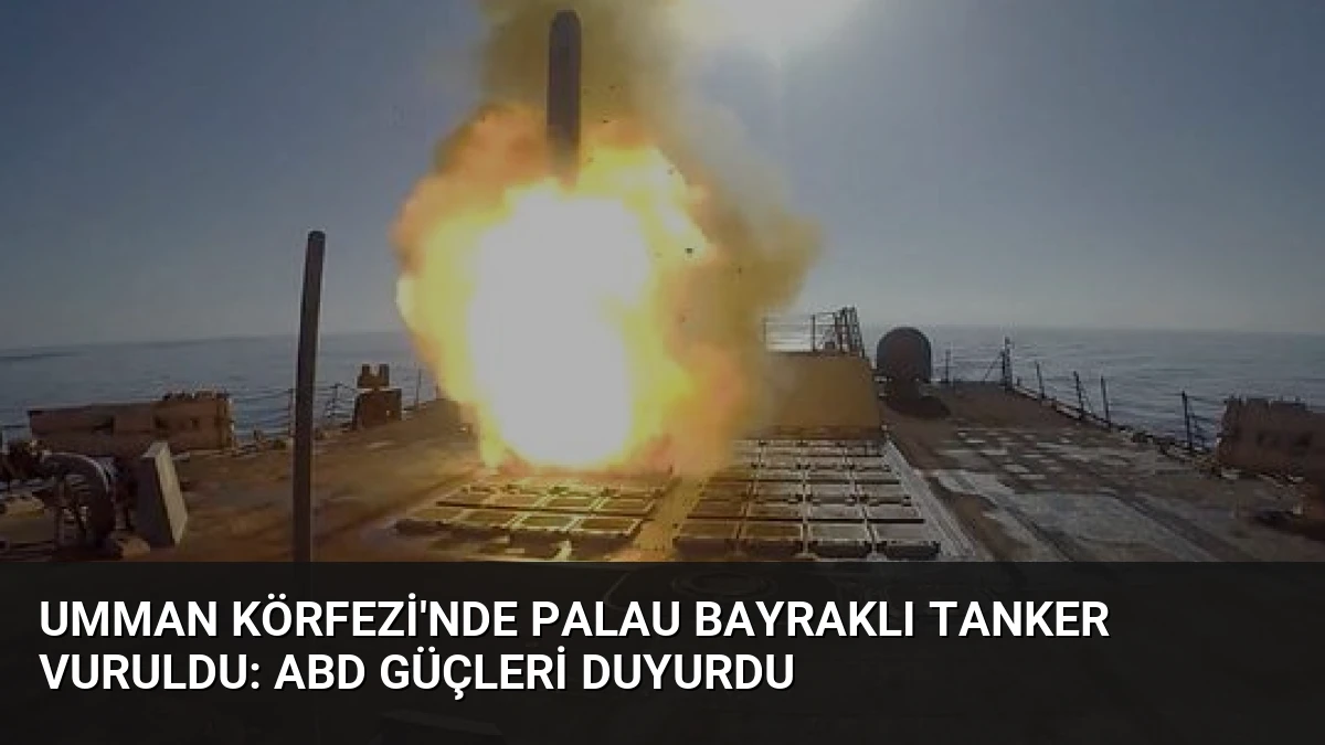 Umman Körfezi’nde Palau Bayraklı Tanker Vuruldu: ABD Güçleri Duyurdu