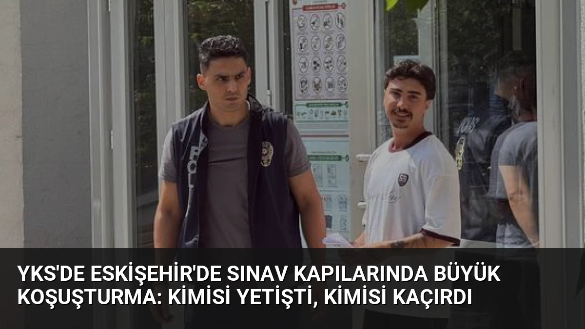 YKS’de Eskişehir’de Sınav Kapılarında Büyük Koşuşturma: Kimisi Yetişti, Kimisi Kaçırdı