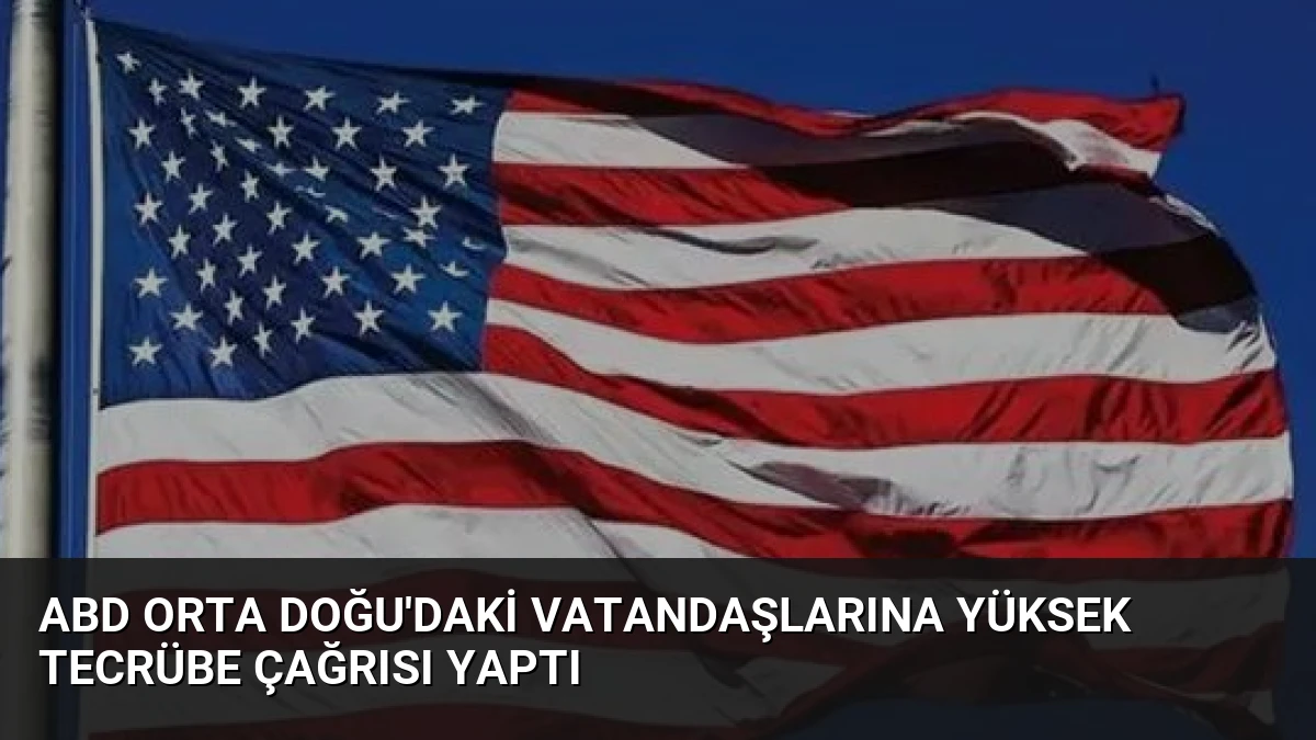 ABD Orta Doğu’daki Vatandaşlarına Yüksek Tecrübe Çağrısı Yaptı