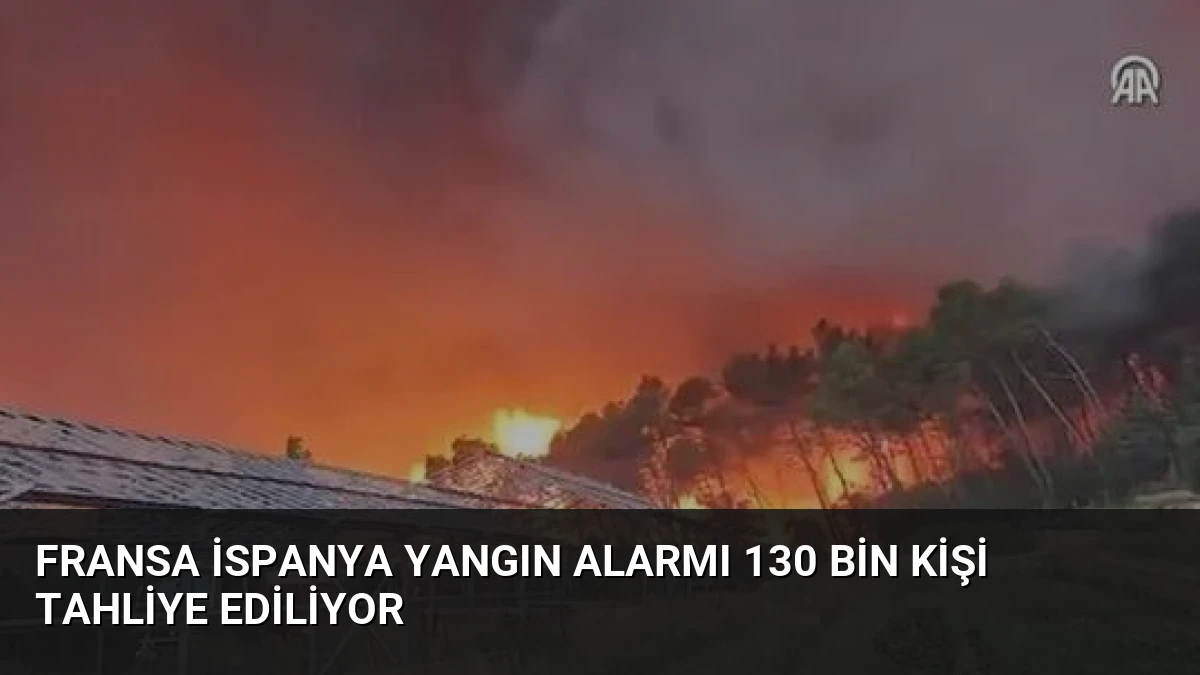 Fransa İspanya Yangın Alarmı 130 Bin Kişi Tahliye Ediliyor