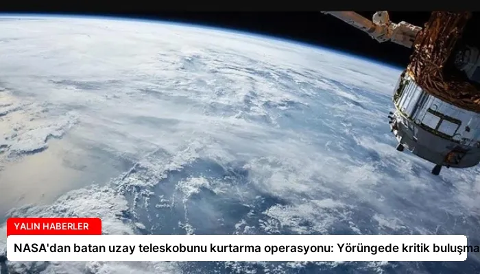 NASA’dan batan uzay teleskobunu kurtarma operasyonu: Yörüngede kritik buluşma