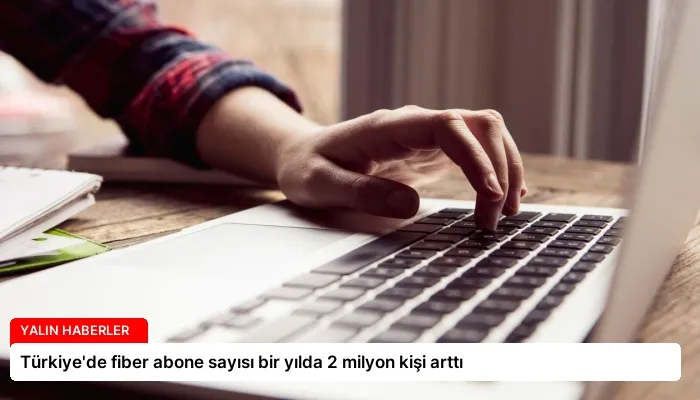 Türkiye’de fiber abone sayısı bir yılda 2 milyon kişi arttı