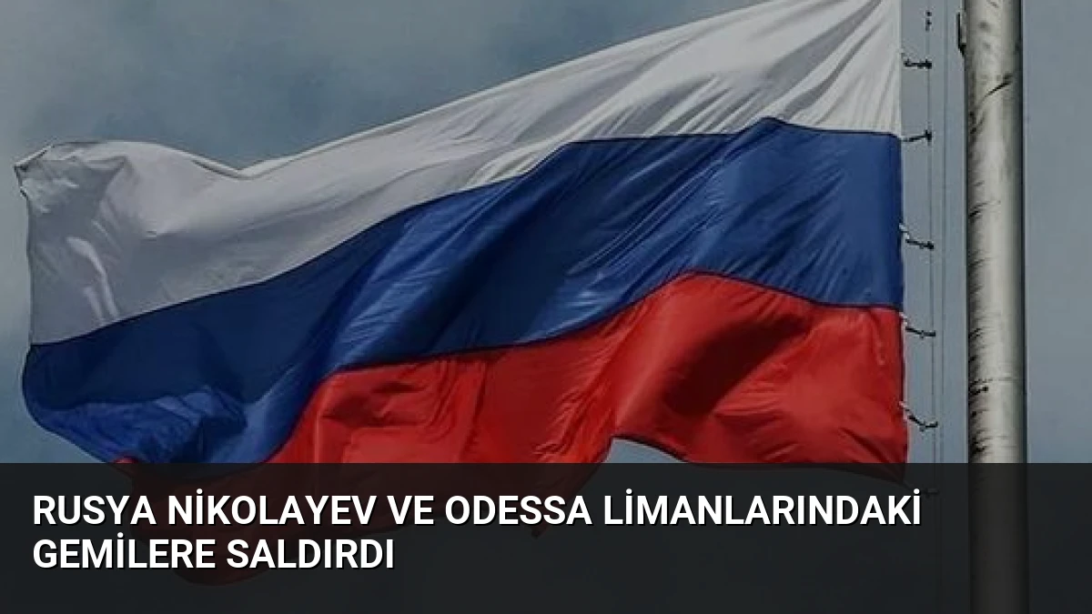 Rusya Nikolayev ve Odessa Limanlarındaki Gemilere Saldırdı