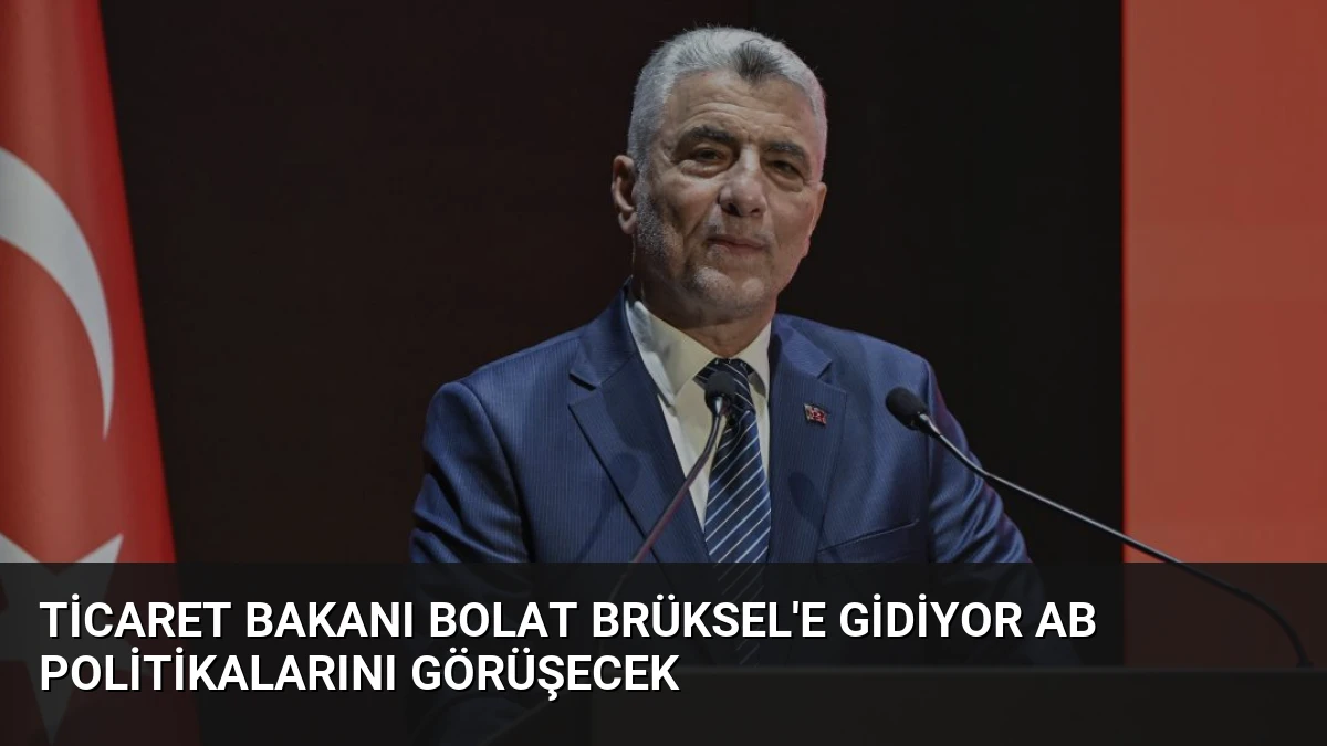 Ticaret Bakanı Bolat Brüksel’e Gidiyor AB Politikalarını Görüşecek