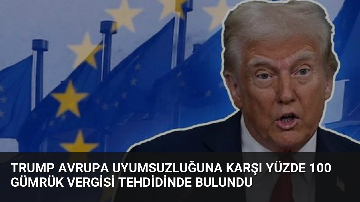 Trump Avrupa Uyumsuzluğuna Karşı Yüzde 100 Gümrük Vergisi Tehdidinde Bulundu