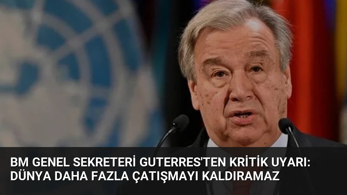 BM Genel Sekreteri Guterres’ten Kritik Uyarı: Dünya Daha Fazla Çatışmayı Kaldıramaz