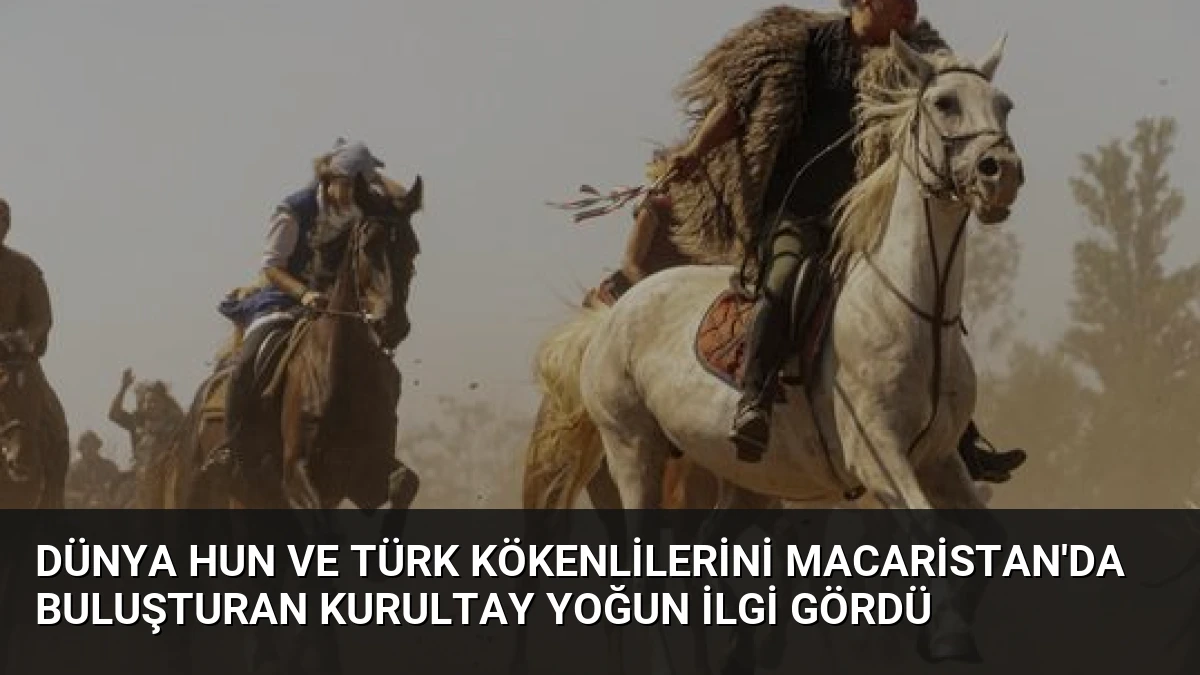 Dünya Hun ve Türk Kökenlilerini Macaristan’da Buluşturan Kurultay Yoğun İlgi Gördü