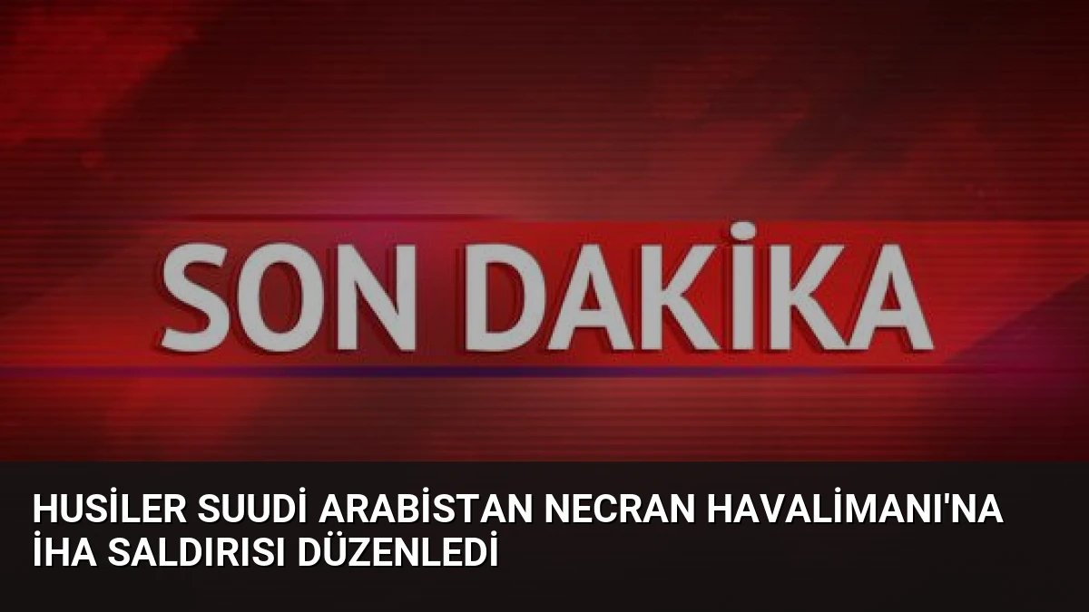 Husiler Suudi Arabistan Necran Havalimanı’na İHA saldırısı düzenledi