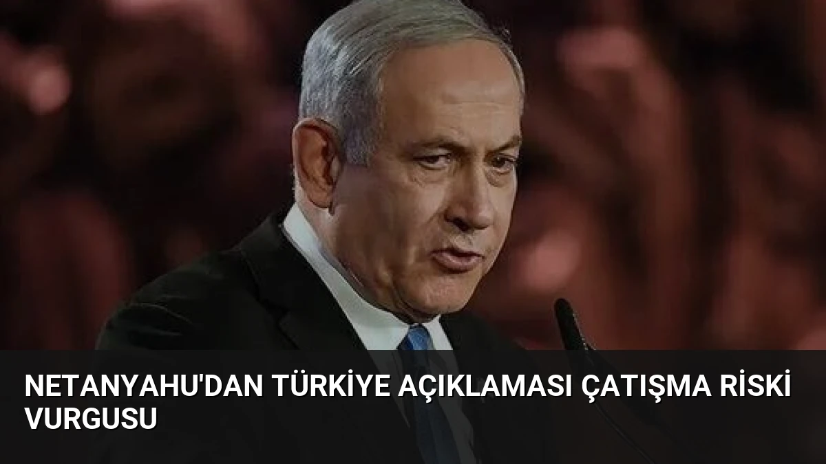Netanyahu’dan Türkiye Açıklaması Çatışma Riski Vurgusu