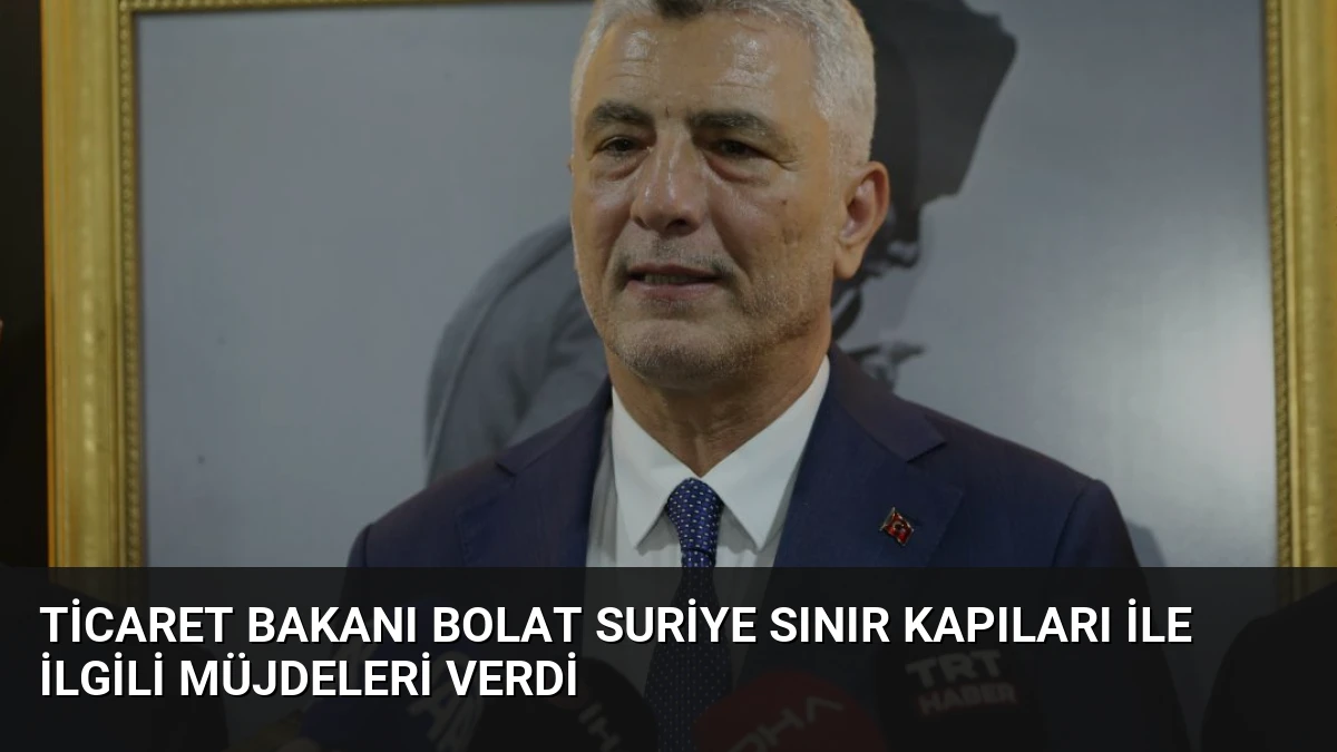 Ticaret Bakanı Bolat Suriye Sınır Kapıları İle İlgili Müjdeleri Verdi