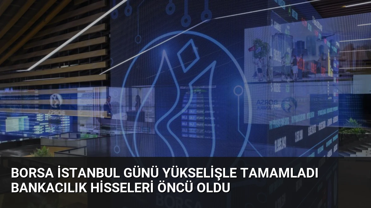 Borsa İstanbul Günü Yükselişle Tamamladı Bankacılık Hisseleri Öncü Oldu