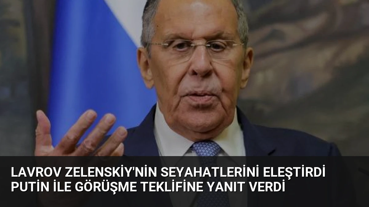 Lavrov Zelenskiy’nin Seyahatlerini Eleştirdi Putin ile Görüşme Teklifine Yanıt Verdi