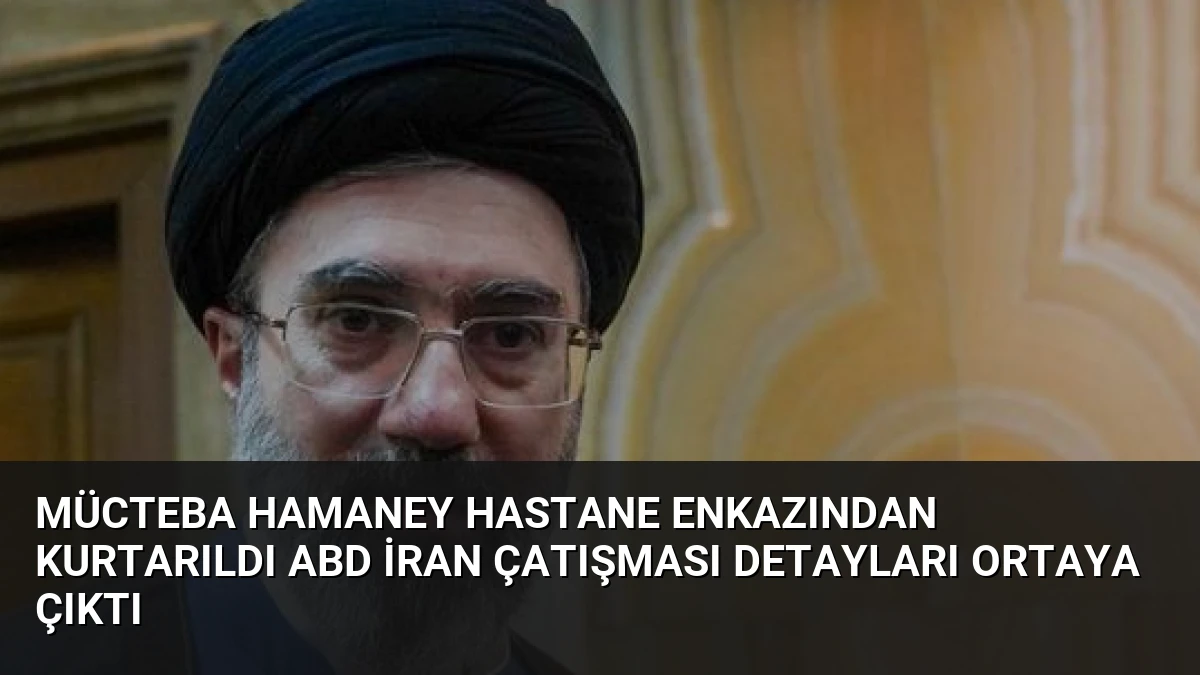 Mücteba Hamaney Hastane Enkazından Kurtarıldı ABD İran Çatışması Detayları Ortaya Çıktı