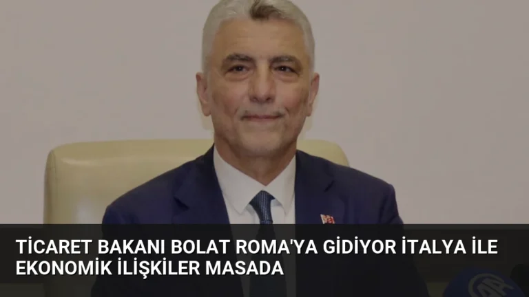 Ticaret Bakanı Bolat Roma’ya Gidiyor İtalya İle Ekonomik İlişkiler Masada