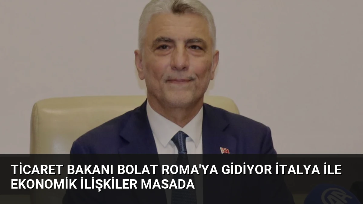 Ticaret Bakanı Bolat Roma’ya Gidiyor İtalya İle Ekonomik İlişkiler Masada