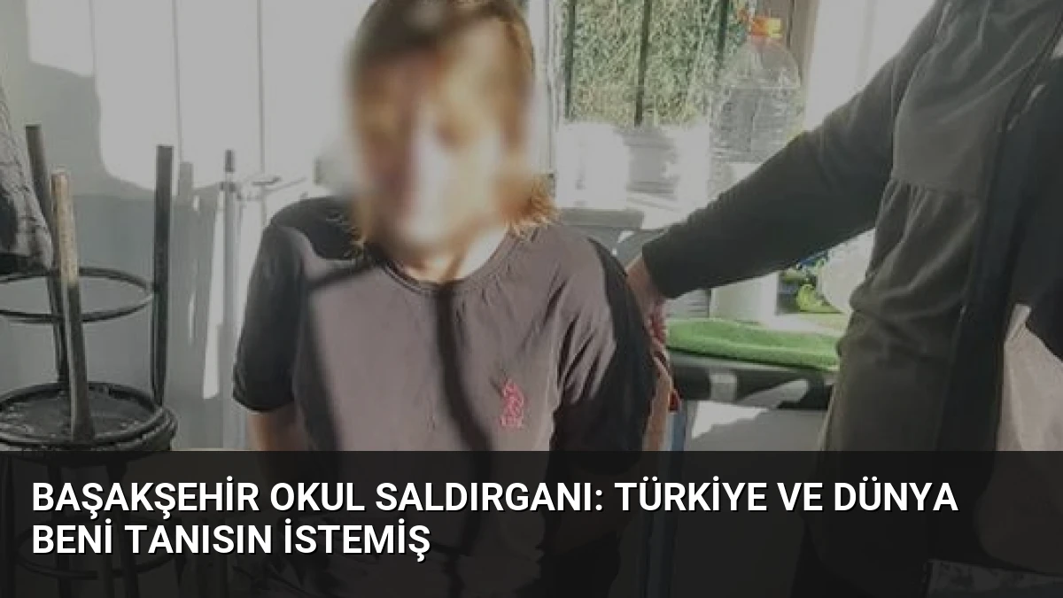 Başakşehir Okul Saldırganı: Türkiye ve Dünya Beni Tanısın İstemiş