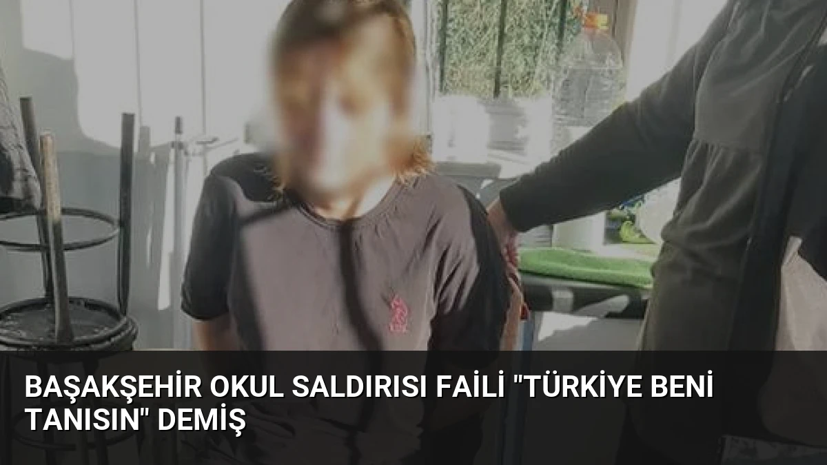 Başakşehir Okul Saldırısı Faili “Türkiye Beni Tanısın” Demiş