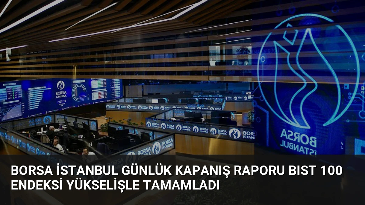 Borsa İstanbul Günlük Kapanış Raporu BIST 100 Endeksi Yükselişle Tamamladı