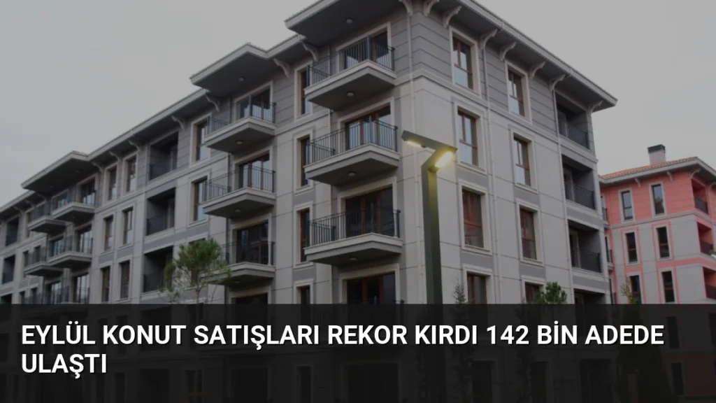 Eylül Konut Satışları Rekor Kırdı 142 Bin Adede Ulaştı