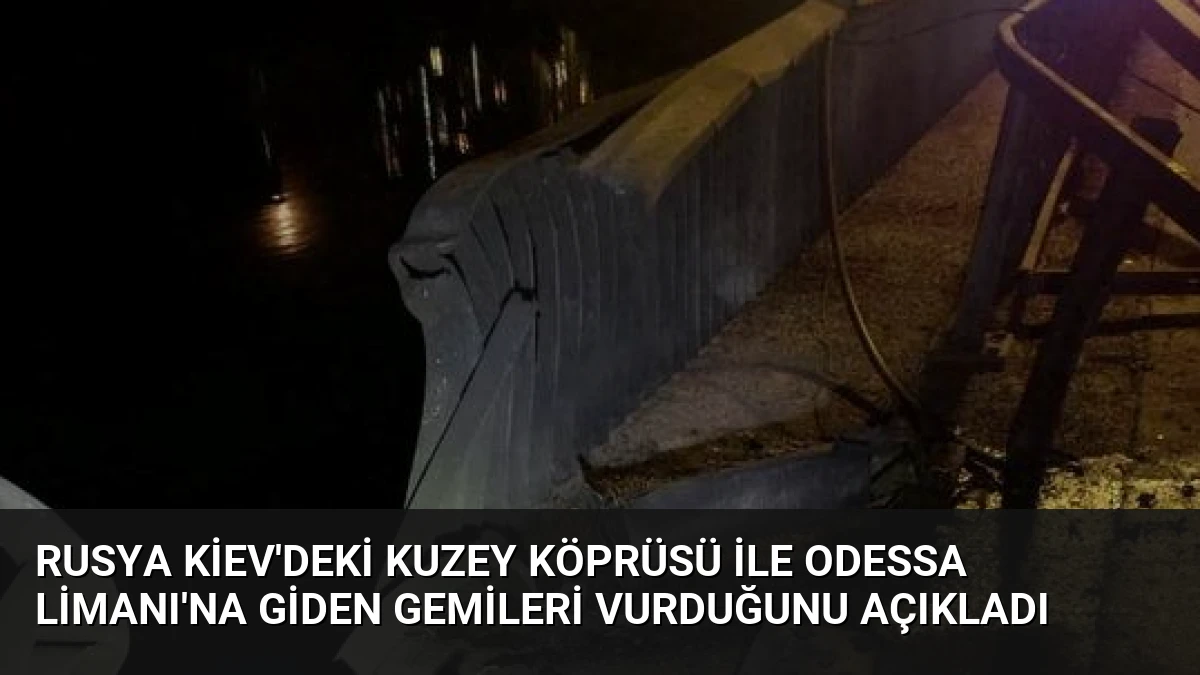 Rusya Kiev’deki Kuzey Köprüsü ile Odessa Limanı’na Giden Gemileri Vurduğunu Açıkladı
